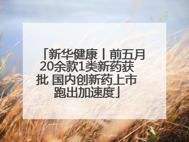 新华健康丨前五月20余款1类新药获批 国内创新药上市跑出加速度