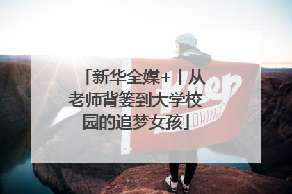 新华全媒+丨从老师背篓到大学校园的追梦女孩