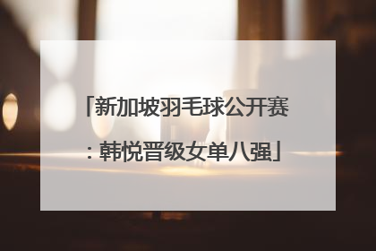 新加坡羽毛球公开赛：韩悦晋级女单八强