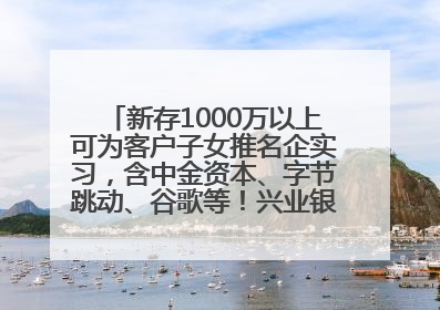 新存1000万以上可为客户子女推名企实习，含中金资本、字节跳动、谷歌等！兴业银行回应：属实