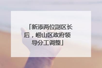 新添两位副区长后，崂山区政府领导分工调整
