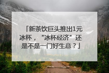 新茶饮巨头推出1元冰杯，“冰杯经济”还是不是一门好生意？