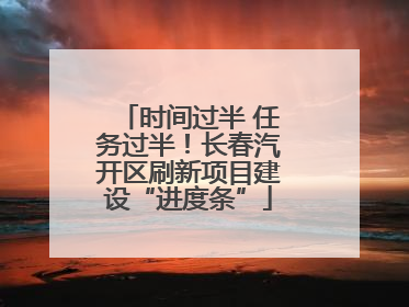 时间过半 任务过半！长春汽开区刷新项目建设“进度条”