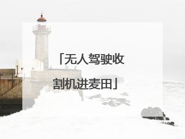 无人驾驶收割机进麦田