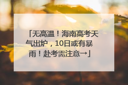 无高温！海南高考天气出炉，10日或有暴雨！赴考需注意→