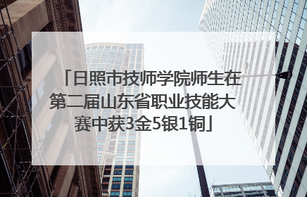 日照市技师学院师生在第二届山东省职业技能大赛中获3金5银1铜