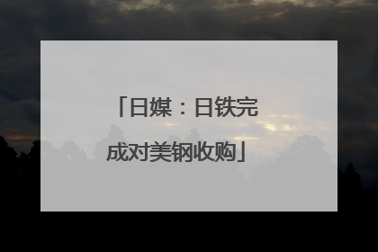 日媒：日铁完成对美钢收购
