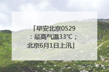早安北京0529：最高气温33℃；北京6月1日上汛