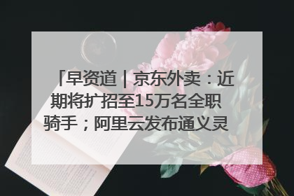 早资道｜京东外卖：近期将扩招至15万名全职骑手；阿里云发布通义灵码AI IDE