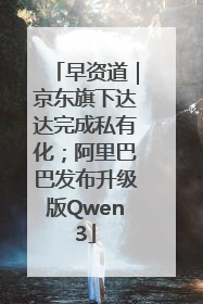 早资道｜京东旗下达达完成私有化；阿里巴巴发布升级版Qwen3