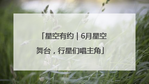 星空有约｜6月星空舞台，行星们唱主角