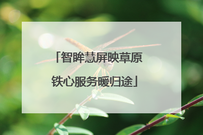 智眸慧屏映草原 铁心服务暖归途