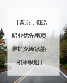 普京：俄造船业优先事项是扩充破冰船和冰级船