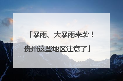 暴雨、大暴雨来袭！贵州这些地区注意了
