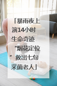 暴雨夜上演14小时生命奇迹 “烟花定位”救出七旬采菌老人
