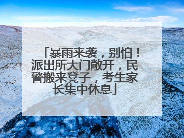 暴雨来袭，别怕！派出所大门敞开，民警搬来凳子，考生家长集中休息