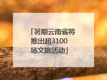 暑期云南省将推出超3100场文旅活动
