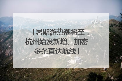 暑期游热潮将至，杭州始发新增、加密多条直达航线
