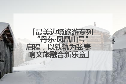 最美边境旅游专列“丹东·凤凰山号”启程，以铁轨为弦奏响文旅融合新乐章