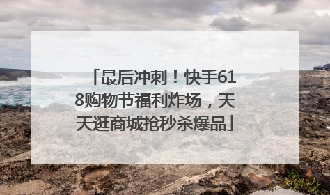 最后冲刺！快手618购物节福利炸场，天天逛商城抢秒杀爆品