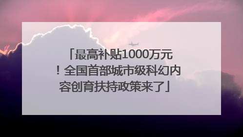 最高补贴1000万元！全国首部城市级科幻内容创育扶持政策来了