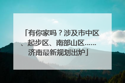 有你家吗？涉及市中区、起步区、南部山区……济南最新规划出炉