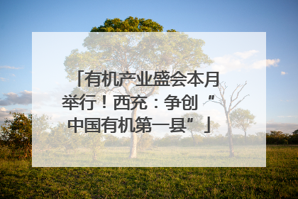 有机产业盛会本月举行！西充：争创“中国有机第一县”