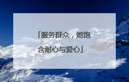 服务群众，她饱含耐心与爱心