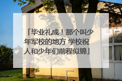毕业礼成！那个叫少年军校的地方 学校祝人和少年们前程似锦
