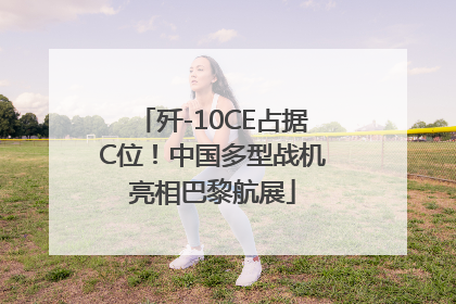 歼-10CE占据C位！中国多型战机亮相巴黎航展