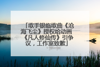 歌手银临歌曲《沧海飞尘》授权给动画《凡人修仙传》引争议，工作室致歉
