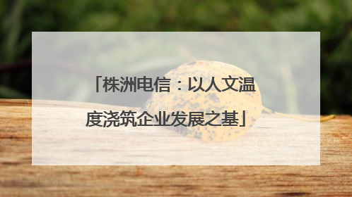 株洲电信：以人文温度浇筑企业发展之基