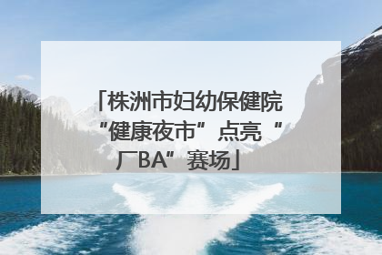株洲市妇幼保健院“健康夜市”点亮“厂BA”赛场