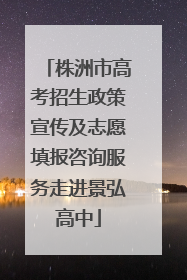 株洲市高考招生政策宣传及志愿填报咨询服务走进景弘高中