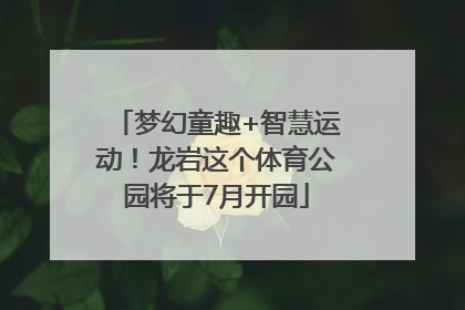 梦幻童趣+智慧运动！龙岩这个体育公园将于7月开园