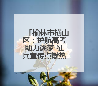 榆林市横山区：护航高考助力逐梦 征兵宣传点燃热血