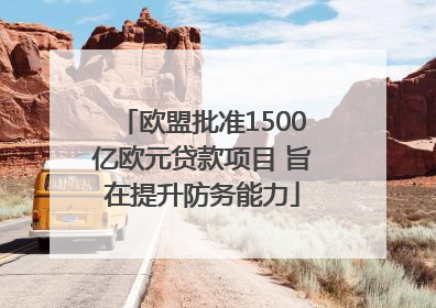 欧盟批准1500亿欧元贷款项目 旨在提升防务能力