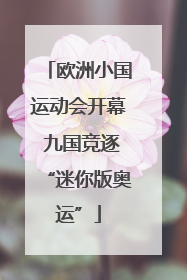欧洲小国运动会开幕 九国竞逐“迷你版奥运”