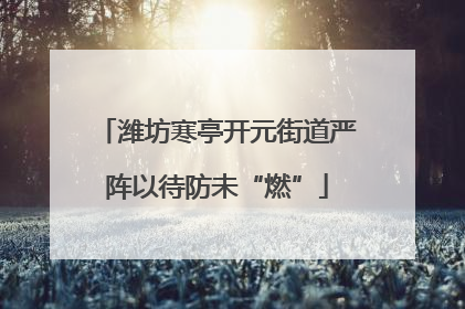 潍坊寒亭开元街道严阵以待防未“燃”
