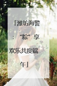 潍坊海警：“粽”享欢乐共度端午