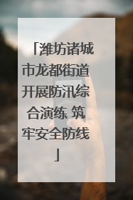 潍坊诸城市龙都街道开展防汛综合演练 筑牢安全防线