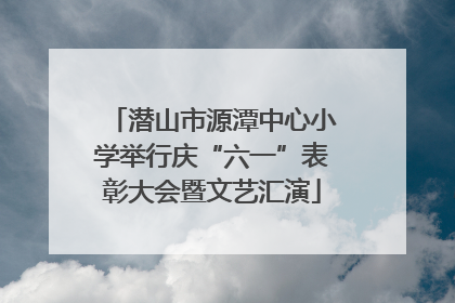 潜山市源潭中心小学举行庆“六一”表彰大会暨文艺汇演