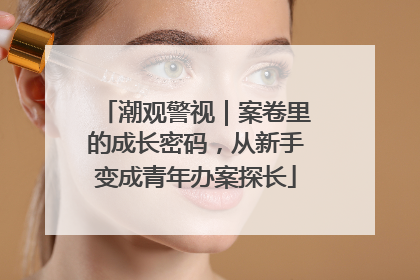 潮观警视｜案卷里的成长密码，从新手变成青年办案探长