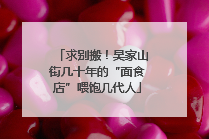 求别搬！吴家山街几十年的“面食店”喂饱几代人