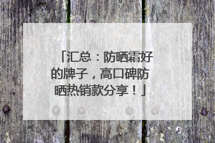汇总：防晒霜好的牌子，高口碑防晒热销款分享！