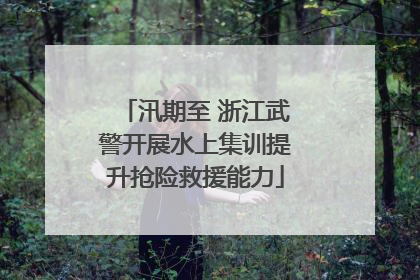 汛期至 浙江武警开展水上集训提升抢险救援能力
