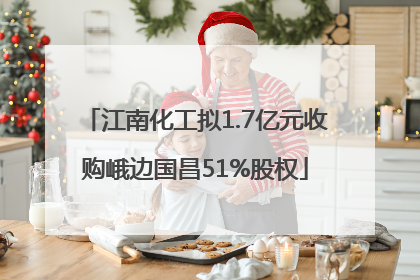 江南化工拟1.7亿元收购峨边国昌51%股权
