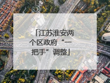 江苏淮安两个区政府“一把手”调整