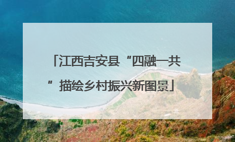 江西吉安县“四融一共”描绘乡村振兴新图景