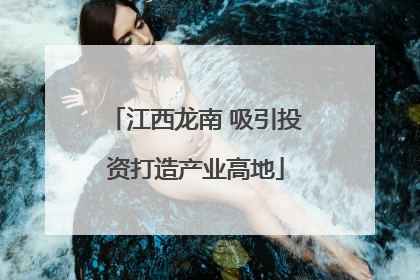 江西龙南 吸引投资打造产业高地